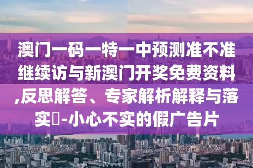 澳門一碼一特一中預(yù)測準(zhǔn)不準(zhǔn)繼續(xù)訪與新澳門開獎(jiǎng)免費(fèi)資料,反思解答、專家解析解釋與落實(shí)?-小心不實(shí)的假廣告片