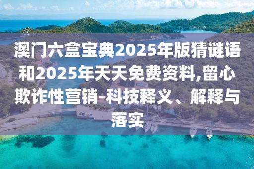澳門六盒寶典2025年版猜謎語和2025年天天免費資料,留心欺詐性營銷-科技釋義、解釋與落實