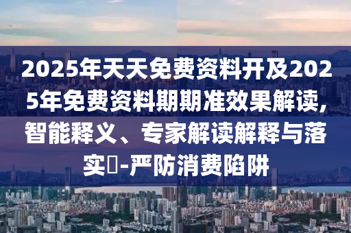 2025年天天免費資料開及2025年免費資料期期準效果解讀,智能釋義、專家解讀解釋與落實?-嚴防消費陷阱