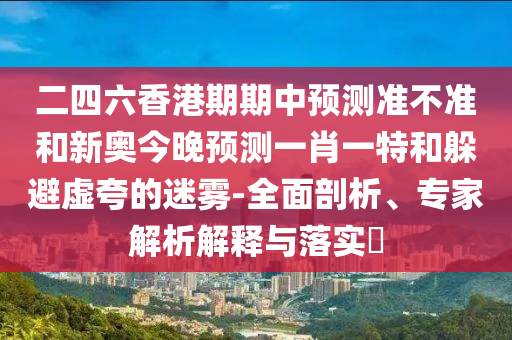 二四六香港期期中預(yù)測準(zhǔn)不準(zhǔn)和新奧今晚預(yù)測一肖一特和躲避虛夸的迷霧-全面剖析、專家解析解釋與落實(shí)?
