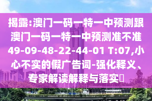 揭露:澳門一碼一特一中預測跟澳門一碼一特一中預測準不準49-09-48-22-44-01 T:07,小心不實的假廣告詞-強化釋義、專家解讀解釋與落實?