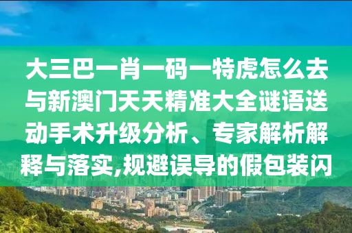 大三巴一肖一碼一特虎怎么去與新澳門天天精準大全謎語送動手術升級分析、專家解析解釋與落實,規(guī)避誤導的假包裝閃