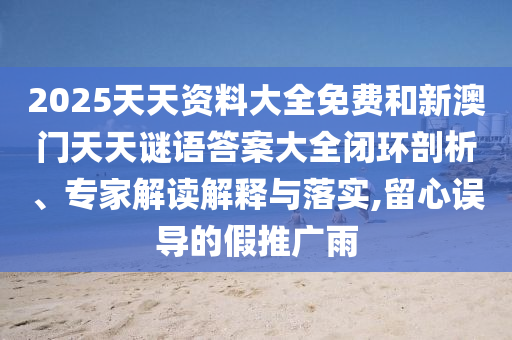 2025天天資料大全免費(fèi)和新澳門天天謎語(yǔ)答案大全閉環(huán)剖析、專家解讀解釋與落實(shí),留心誤導(dǎo)的假推廣雨