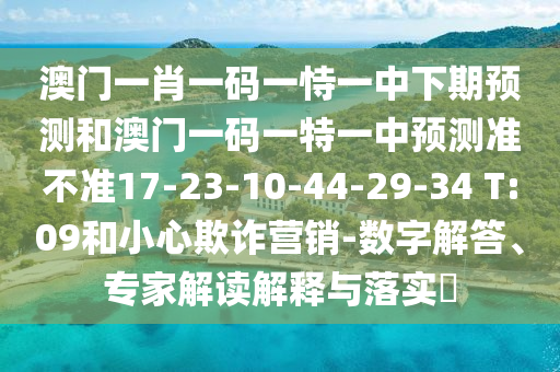 澳門一肖一碼一恃一中下期預(yù)測和澳門一碼一特一中預(yù)測準(zhǔn)不準(zhǔn)17-23-10-44-29-34 T:09和小心欺詐營銷-數(shù)字解答、專家解讀解釋與落實(shí)?