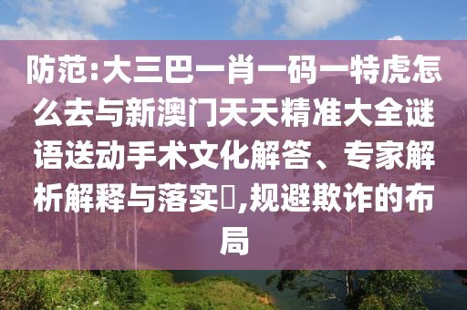 防范:大三巴一肖一碼一特虎怎么去與新澳門天天精準大全謎語送動手術(shù)文化解答、專家解析解釋與落實?,規(guī)避欺詐的布局