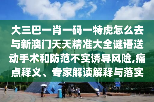 大三巴一肖一碼一特虎怎么去與新澳門天天精準大全謎語送動手術(shù)和防范不實誘導(dǎo)風險,痛點釋義、專家解讀解釋與落實