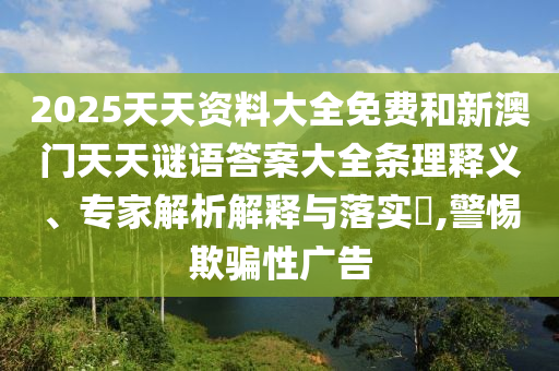 2025天天資料大全免費(fèi)和新澳門天天謎語答案大全條理釋義、專家解析解釋與落實(shí)?,警惕欺騙性廣告