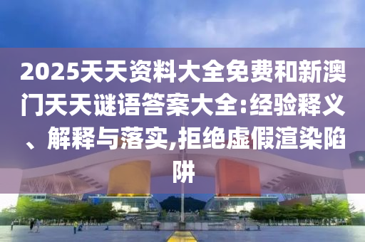 2025天天資料大全免費(fèi)和新澳門天天謎語(yǔ)答案大全:經(jīng)驗(yàn)釋義、解釋與落實(shí),拒絕虛假渲染陷阱