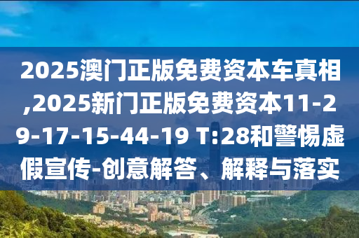 2025澳門正版免費資本車真相,2025新門正版免費資本11-29-17-15-44-19 T:28和警惕虛假宣傳-創(chuàng)意解答、解釋與落實
