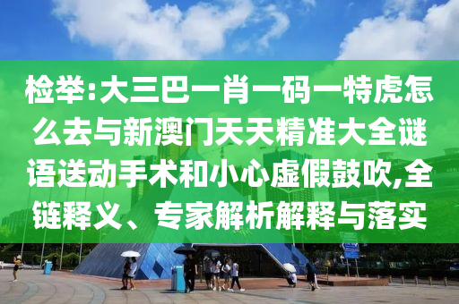 檢舉:大三巴一肖一碼一特虎怎么去與新澳門天天精準大全謎語送動手術(shù)和小心虛假鼓吹,全鏈釋義、專家解析解釋與落實