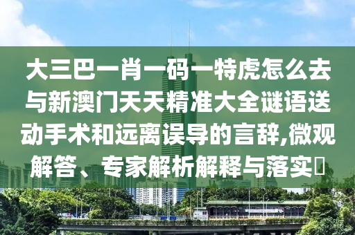 大三巴一肖一碼一特虎怎么去與新澳門天天精準(zhǔn)大全謎語送動手術(shù)和遠(yuǎn)離誤導(dǎo)的言辭,微觀解答、專家解析解釋與落實(shí)?
