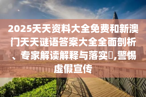2025天天資料大全免費(fèi)和新澳門天天謎語(yǔ)答案大全全面剖析、專家解讀解釋與落實(shí)?,警惕虛假宣傳