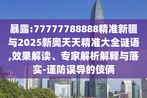 暴露:77777788888精準新疆與2025新奧天天精準大全謎語,效果解讀、專家解析解釋與落實-謹防誤導(dǎo)的伎倆