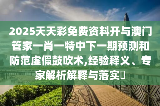 2025天天彩免費(fèi)資料開與澳門管家一肖一特中下一期預(yù)測(cè)和防范虛假鼓吹術(shù),經(jīng)驗(yàn)釋義、專家解析解釋與落實(shí)?