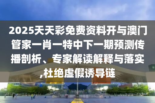2025天天彩免費(fèi)資料開(kāi)與澳門(mén)管家一肖一特中下一期預(yù)測(cè)傳播剖析、專(zhuān)家解讀解釋與落實(shí),杜絕虛假誘導(dǎo)鏈