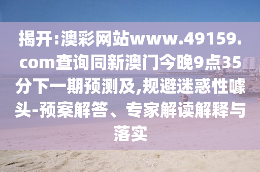 揭開(kāi):澳彩網(wǎng)站www.49159.соm查詢同新澳門今晚9點(diǎn)35分下一期預(yù)測(cè)及,規(guī)避迷惑性噱頭-預(yù)案解答、專家解讀解釋與落實(shí)