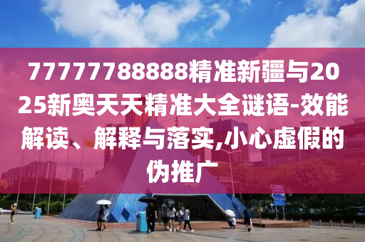 77777788888精準(zhǔn)新疆與2025新奧天天精準(zhǔn)大全謎語-效能解讀、解釋與落實,小心虛假的偽推廣