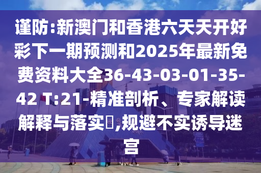 謹(jǐn)防:新澳門和香港六天天開好彩下一期預(yù)測和2025年最新免費資料大全36-43-03-01-35-42 T:21-精準(zhǔn)剖析、專家解讀解釋與落實?,規(guī)避不實誘導(dǎo)迷宮