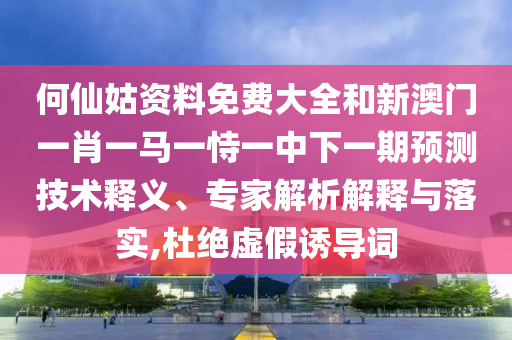 何仙姑資料免費大全和新澳門一肖一馬一恃一中下一期預(yù)測技術(shù)釋義、專家解析解釋與落實,杜絕虛假誘導(dǎo)詞