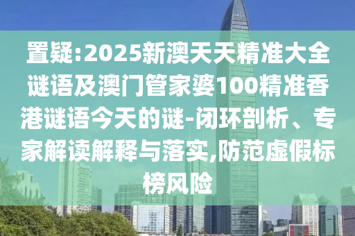 置疑:2025新澳天天精準大全謎語及澳門管家婆100精準香港謎語今天的謎-閉環(huán)剖析、專家解讀解釋與落實,防范虛假標榜風險