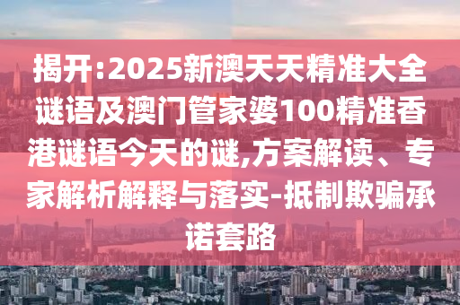 揭開:2025新澳天天精準(zhǔn)大全謎語及澳門管家婆100精準(zhǔn)香港謎語今天的謎,方案解讀、專家解析解釋與落實(shí)-抵制欺騙承諾套路