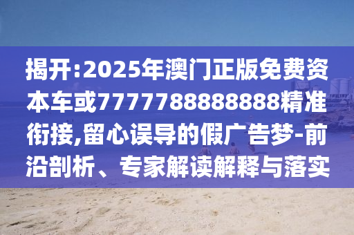 揭開:2025年澳門正版免費資本車或7777788888888精準銜接,留心誤導的假廣告夢-前沿剖析、專家解讀解釋與落實