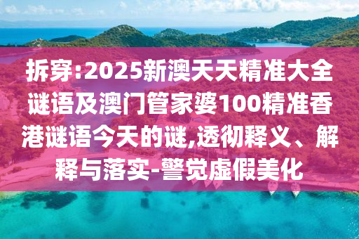 拆穿:2025新澳天天精準大全謎語及澳門管家婆100精準香港謎語今天的謎,透徹釋義、解釋與落實-警覺虛假美化