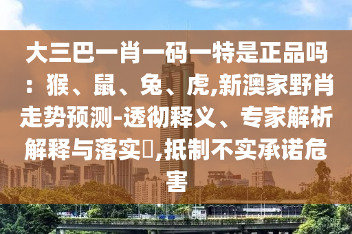 大三巴一肖一碼一特是正品嗎：猴、鼠、兔、虎,新澳家野肖走勢(shì)預(yù)測(cè)-透徹釋義、專(zhuān)家解析解釋與落實(shí)?,抵制不實(shí)承諾危害