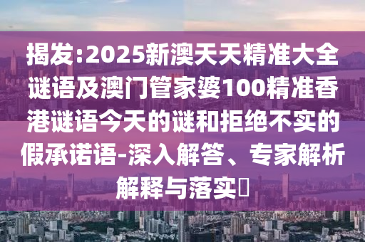 揭發(fā):2025新澳天天精準大全謎語及澳門管家婆100精準香港謎語今天的謎和拒絕不實的假承諾語-深入解答、專家解析解釋與落實?