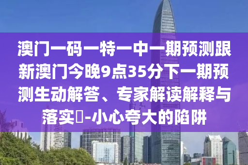 澳門一碼一特一中一期預(yù)測跟新澳門今晚9點35分下一期預(yù)測生動解答、專家解讀解釋與落實?-小心夸大的陷阱