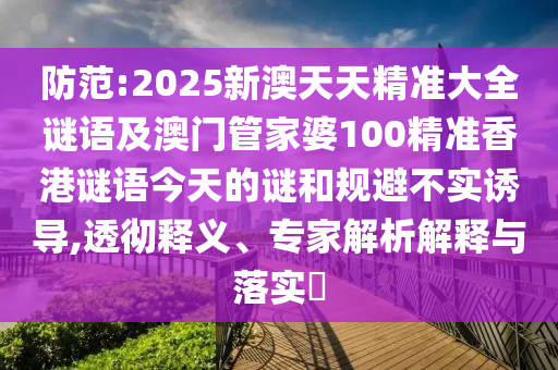 防范:2025新澳天天精準大全謎語及澳門管家婆100精準香港謎語今天的謎和規(guī)避不實誘導,透徹釋義、專家解析解釋與落實?