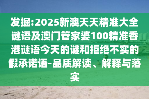 發(fā)掘:2025新澳天天精準大全謎語及澳門管家婆100精準香港謎語今天的謎和拒絕不實的假承諾語-品質(zhì)解讀、解釋與落實