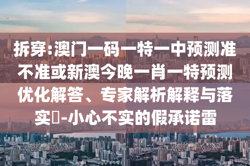 拆穿:澳門(mén)一碼一特一中預(yù)測(cè)準(zhǔn)不準(zhǔn)或新澳今晚一肖一特預(yù)測(cè)優(yōu)化解答、專(zhuān)家解析解釋與落實(shí)?-小心不實(shí)的假承諾雷
