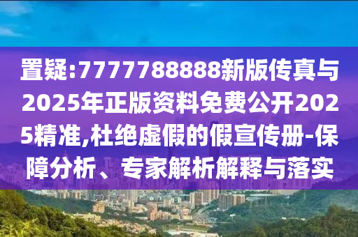置疑:7777788888新版?zhèn)髡媾c2025年正版資料免費(fèi)公開2025精準(zhǔn),杜絕虛假的假宣傳冊(cè)-保障分析、專家解析解釋與落實(shí)