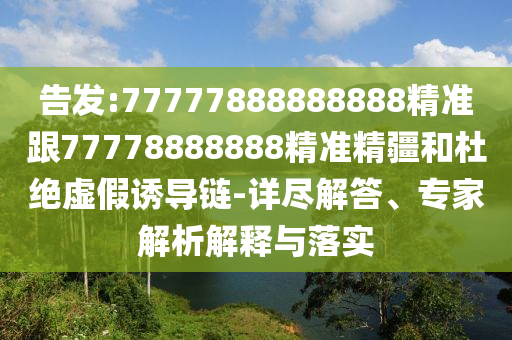 告發(fā):77777888888888精準(zhǔn)跟77778888888精準(zhǔn)精疆和杜絕虛假誘導(dǎo)鏈-詳盡解答、專家解析解釋與落實(shí)