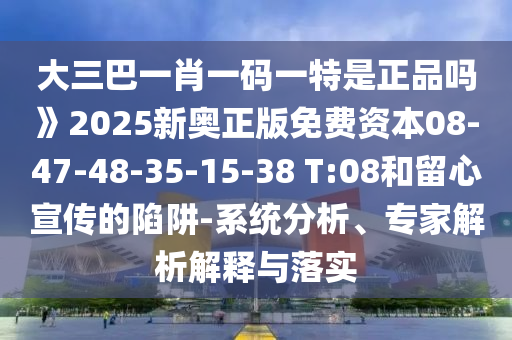 大三巴一肖一碼一特是正品嗎》2025新奧正版免費資本08-47-48-35-15-38 T:08和留心宣傳的陷阱-系統(tǒng)分析、專家解析解釋與落實