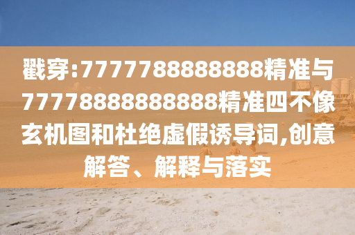 戳穿:7777788888888精準(zhǔn)與77778888888888精準(zhǔn)四不像玄機(jī)圖和杜絕虛假誘導(dǎo)詞,創(chuàng)意解答、解釋與落實(shí)