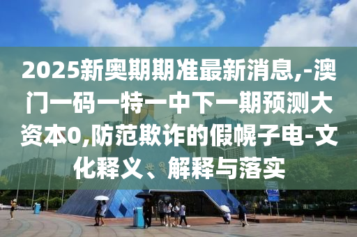 2025新奧期期準(zhǔn)最新消息,-澳門一碼一特一中下一期預(yù)測(cè)大資本0,防范欺詐的假幌子電-文化釋義、解釋與落實(shí)