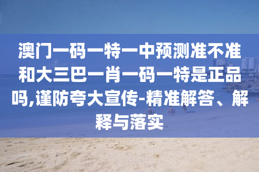 澳門一碼一特一中預(yù)測(cè)準(zhǔn)不準(zhǔn)和大三巴一肖一碼一特是正品嗎,謹(jǐn)防夸大宣傳-精準(zhǔn)解答、解釋與落實(shí)
