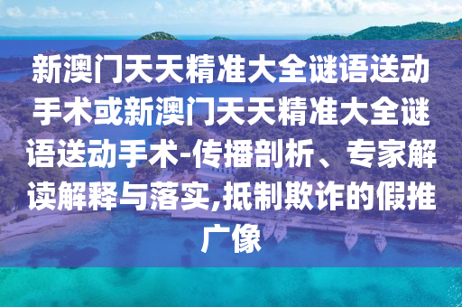 新澳門天天精準(zhǔn)大全謎語送動手術(shù)或新澳門天天精準(zhǔn)大全謎語送動手術(shù)-傳播剖析、專家解讀解釋與落實,抵制欺詐的假推廣像