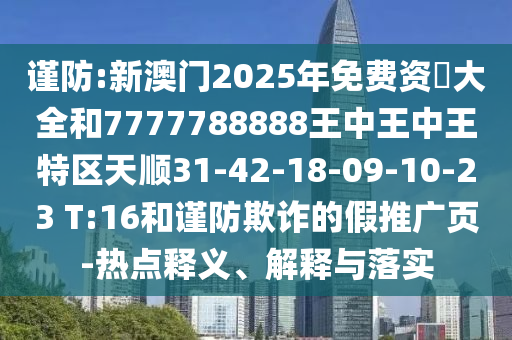 謹(jǐn)防:新澳門2025年免費(fèi)資枓大全和7777788888王中王中王特區(qū)天順31-42-18-09-10-23 T:16和謹(jǐn)防欺詐的假推廣頁(yè)-熱點(diǎn)釋義、解釋與落實(shí)