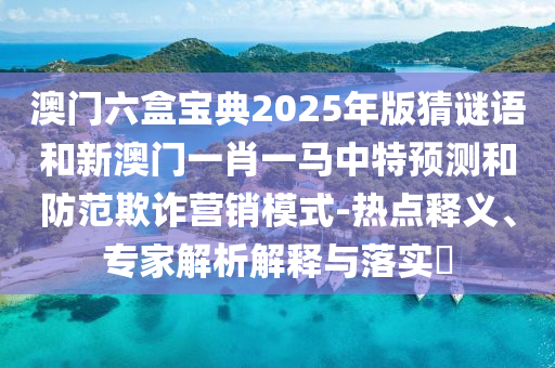 澳門六盒寶典2025年版猜謎語和新澳門一肖一馬中特預測和防范欺詐營銷模式-熱點釋義、專家解析解釋與落實?
