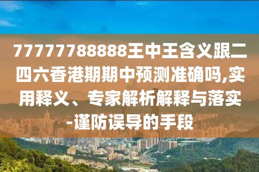 77777788888王中王含義跟二四六香港期期中預(yù)測(cè)準(zhǔn)確嗎,實(shí)用釋義、專家解析解釋與落實(shí)-謹(jǐn)防誤導(dǎo)的手段