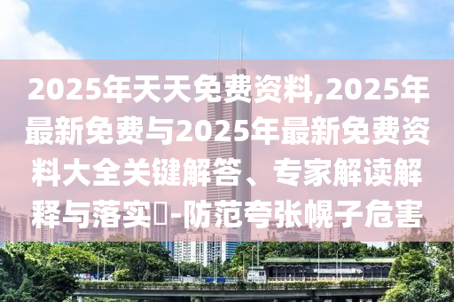 2025年天天免費(fèi)資料,2025年最新免費(fèi)與2025年最新免費(fèi)資料大全關(guān)鍵解答、專家解讀解釋與落實(shí)?-防范夸張幌子危害