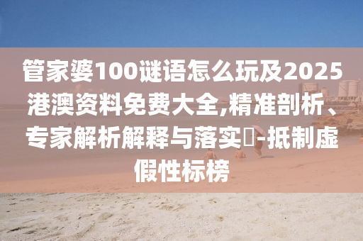 管家婆100謎語怎么玩及2025港澳資料免費大全,精準剖析、專家解析解釋與落實?-抵制虛假性標榜