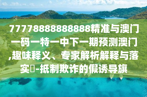 77778888888888精準(zhǔn)與澳門一碼一特一中下一期預(yù)測(cè)澳門,趣味釋義、專家解析解釋與落實(shí)?-抵制欺詐的假誘導(dǎo)旗
