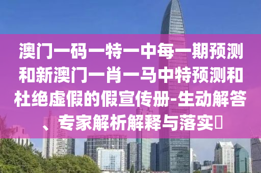 澳門一碼一特一中每一期預測和新澳門一肖一馬中特預測和杜絕虛假的假宣傳冊-生動解答、專家解析解釋與落實?