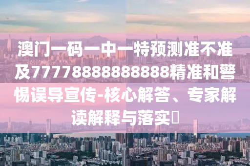澳門一碼一中一特預(yù)測準(zhǔn)不準(zhǔn)及77778888888888精準(zhǔn)和警惕誤導(dǎo)宣傳-核心解答、專家解讀解釋與落實(shí)?