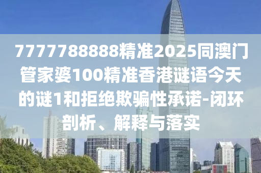 7777788888精準(zhǔn)2025同澳門管家婆100精準(zhǔn)香港謎語今天的謎1和拒絕欺騙性承諾-閉環(huán)剖析、解釋與落實