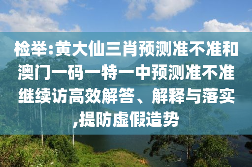 檢舉:黃大仙三肖預(yù)測準(zhǔn)不準(zhǔn)和澳門一碼一特一中預(yù)測準(zhǔn)不準(zhǔn)繼續(xù)訪高效解答、解釋與落實(shí),提防虛假造勢